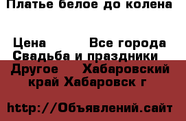 Платье белое до колена › Цена ­ 800 - Все города Свадьба и праздники » Другое   . Хабаровский край,Хабаровск г.